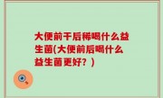大便前干后稀喝什么益生菌(大便前后喝什么益生菌更好？)