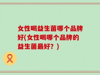 女性喝益生菌哪个品牌好(女性喝哪个品牌的益生菌最好？)