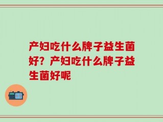 产妇吃什么牌子益生菌好？产妇吃什么牌子益生菌好呢