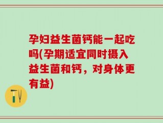 孕妇益生菌钙能一起吃吗(孕期适宜同时摄入益生菌和钙，对身体更有益)