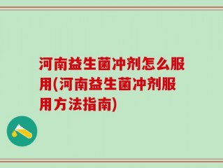 河南益生菌冲剂怎么服用(河南益生菌冲剂服用方法指南)