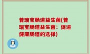 普瑞宝肠道益生菌(普瑞宝肠道益生菌：促进健康肠道的选择)