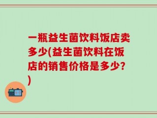 一瓶益生菌饮料饭店卖多少(益生菌饮料在饭店的销售价格是多少？)