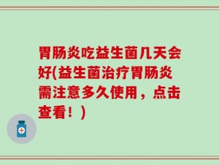 胃肠炎吃益生菌几天会好(益生菌治疗胃肠炎需注意多久使用，点击查看！)