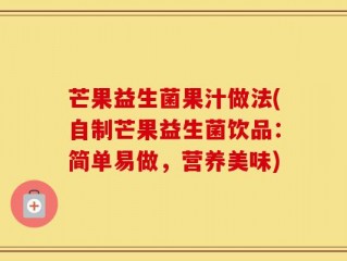 芒果益生菌果汁做法(自制芒果益生菌饮品：简单易做，营养美味)