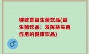 哪些是益生菌饮品(益生菌饮品：发挥益生菌作用的健康饮品)
