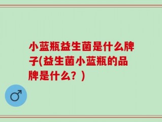 小蓝瓶益生菌是什么牌子(益生菌小蓝瓶的品牌是什么？)