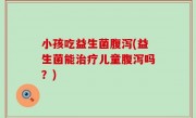小孩吃益生菌腹泻(益生菌能治疗儿童腹泻吗？)