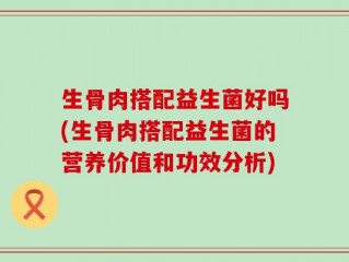 生骨肉搭配益生菌好吗(生骨肉搭配益生菌的营养价值和功效分析)