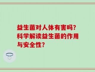 益生菌对人体有害吗？科学解读益生菌的作用与安全性？