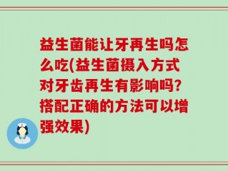 益生菌能让牙再生吗怎么吃(益生菌摄入方式对牙齿再生有影响吗？搭配正确的方法可以增强效果)