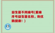 益生菌不同编号(重编序号益生菌名称，助优肠健康！)