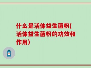 什么是活体益生菌粉(活体益生菌粉的功效和作用)