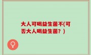 大人可喝益生菌不(可否大人喝益生菌？)