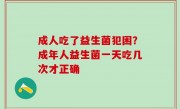 成人吃了益生菌犯困？成年人益生菌一天吃几次才正确