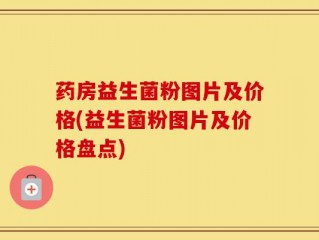 药房益生菌粉图片及价格(益生菌粉图片及价格盘点)