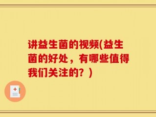讲益生菌的视频(益生菌的好处，有哪些值得我们关注的？)