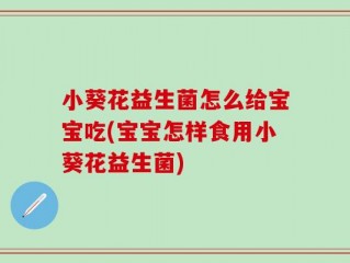小葵花益生菌怎么给宝宝吃(宝宝怎样食用小葵花益生菌)