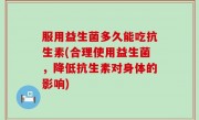 服用益生菌多久能吃抗生素(合理使用益生菌，降低抗生素对身体的影响)