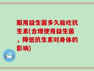 服用益生菌多久能吃抗生素(合理使用益生菌，降低抗生素对身体的影响)