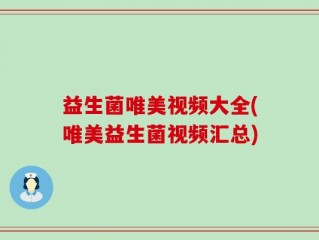 益生菌唯美视频大全(唯美益生菌视频汇总)