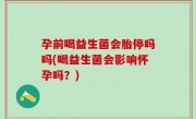 孕前喝益生菌会胎停吗吗(喝益生菌会影响怀孕吗？)