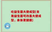 吃益生菌大便成型(食用益生菌可改善大便成型，身体更健康)