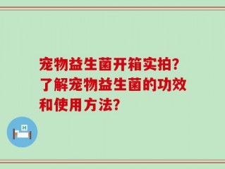 宠物益生菌开箱实拍？了解宠物益生菌的功效和使用方法？