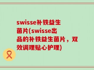 swisse补铁益生菌片(swisse出品的补铁益生菌片，双效调理贴心护理)