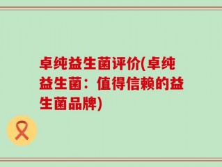 卓纯益生菌评价(卓纯益生菌：值得信赖的益生菌品牌)