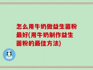 怎么用牛奶做益生菌粉最好(用牛奶制作益生菌粉的最佳方法)