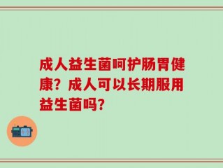 成人益生菌呵护肠胃健康？成人可以长期服用益生菌吗？