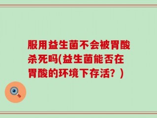 服用益生菌不会被胃酸杀死吗(益生菌能否在胃酸的环境下存活？)