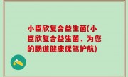 小臣欣复合益生菌(小臣欣复合益生菌，为您的肠道健康保驾护航)