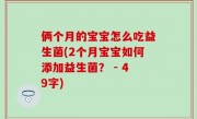 俩个月的宝宝怎么吃益生菌(2个月宝宝如何添加益生菌？ - 49字)