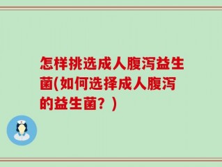 怎样挑选成人腹泻益生菌(如何选择成人腹泻的益生菌？)