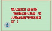 婴儿溶豆豆 益生菌(“脆弱的消化系统！婴儿喝益生菌可预防溶豆豆”)