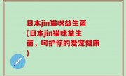 日本jin猫咪益生菌(日本jin猫咪益生菌，呵护你的爱宠健康)
