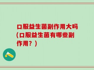 口服益生菌副作用大吗(口服益生菌有哪些副作用？)