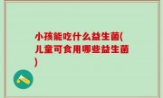 小孩能吃什么益生菌(儿童可食用哪些益生菌)