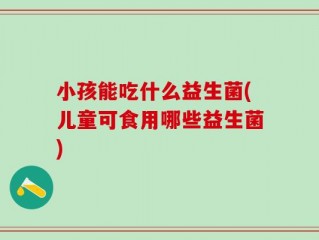 小孩能吃什么益生菌(儿童可食用哪些益生菌)