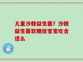 儿童沙棘益生菌？沙棘益生菌软糖给宝宝吃合适么