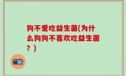 狗不爱吃益生菌(为什么狗狗不喜欢吃益生菌？)
