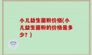 小儿益生菌粉价格(小儿益生菌粉的价格是多少？)