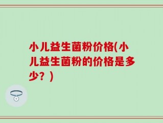 小儿益生菌粉价格(小儿益生菌粉的价格是多少？)