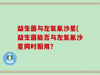 益生菌与左氧氟沙星(益生菌能否与左氧氟沙星同时服用？