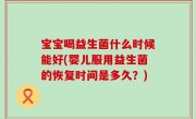 宝宝喝益生菌什么时候能好(婴儿服用益生菌的恢复时间是多久？)