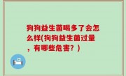 狗狗益生菌喝多了会怎么样(狗狗益生菌过量，有哪些危害？)