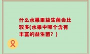 什么水果里益生菌会比较多(水果中哪个含有丰富的益生菌？)