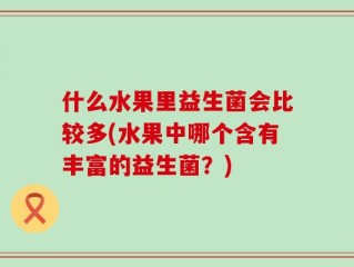 什么水果里益生菌会比较多(水果中哪个含有丰富的益生菌？)